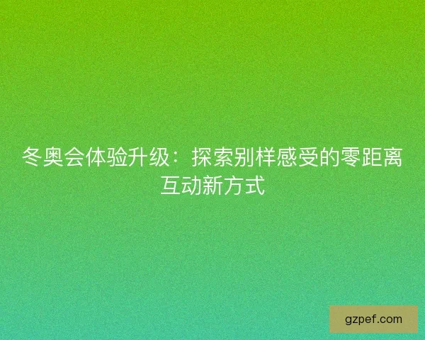 冬奥会体验升级：探索别样感受的零距离互动新方式