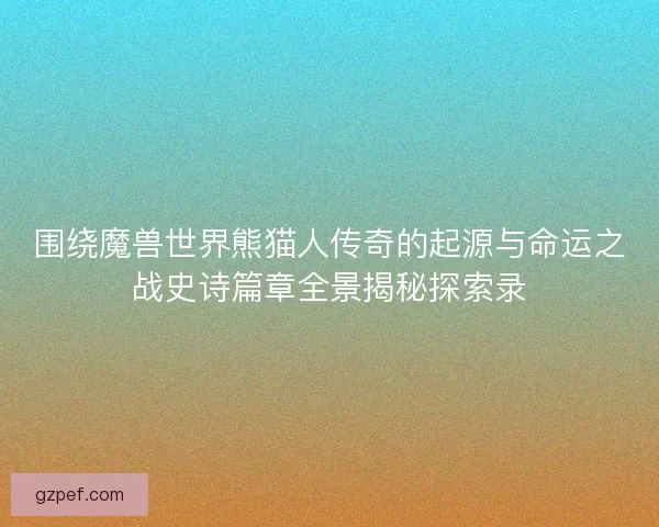围绕魔兽世界熊猫人传奇的起源与命运之战史诗篇章全景揭秘探索录
