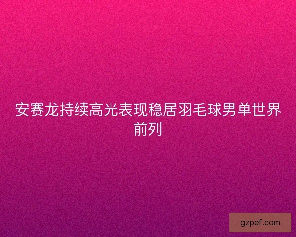 安赛龙持续高光表现稳居羽毛球男单世界前列