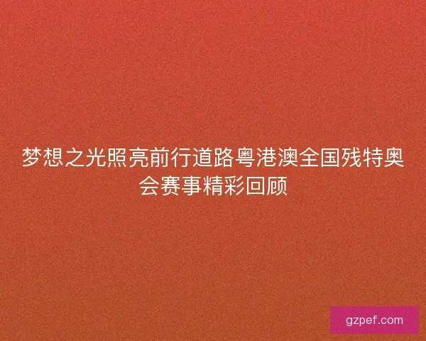 梦想之光照亮前行道路粤港澳全国残特奥会赛事精彩回顾