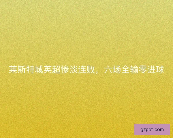莱斯特城英超惨淡连败，六场全输零进球