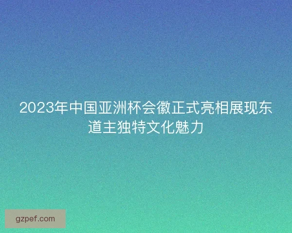 2023年中国亚洲杯会徽正式亮相展现东道主独特文化魅力