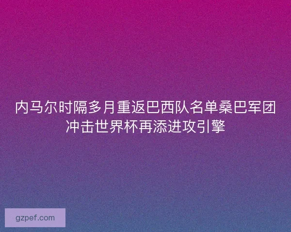 内马尔时隔多月重返巴西队名单桑巴军团冲击世界杯再添进攻引擎