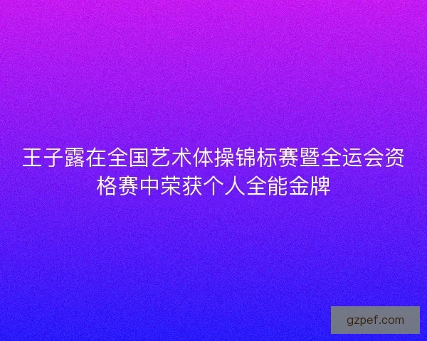 王子露在全国艺术体操锦标赛暨全运会资格赛中荣获个人全能金牌