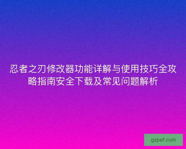 忍者之刃修改器功能详解与使用技巧全攻略指南安全下载及常见问题解析
