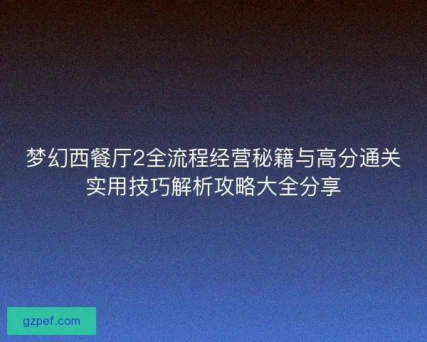 梦幻西餐厅2全流程经营秘籍与高分通关实用技巧解析攻略大全分享
