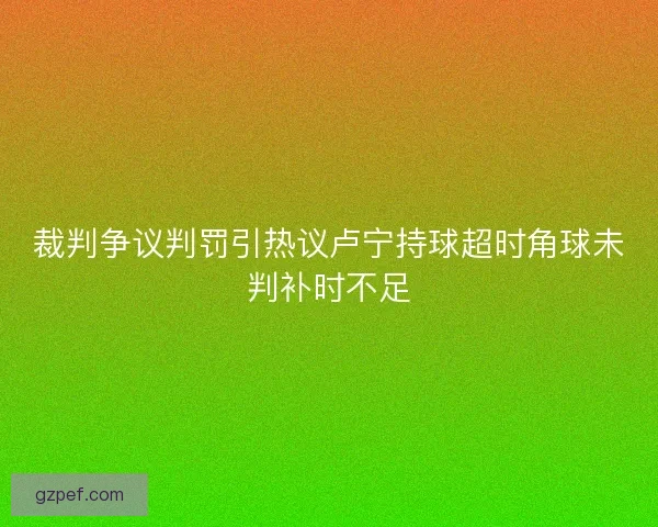 裁判争议判罚引热议卢宁持球超时角球未判补时不足