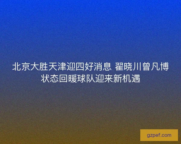 北京大胜天津迎四好消息 翟晓川曾凡博状态回暖球队迎来新机遇