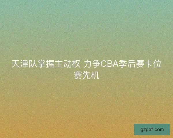 天津队掌握主动权 力争CBA季后赛卡位赛先机