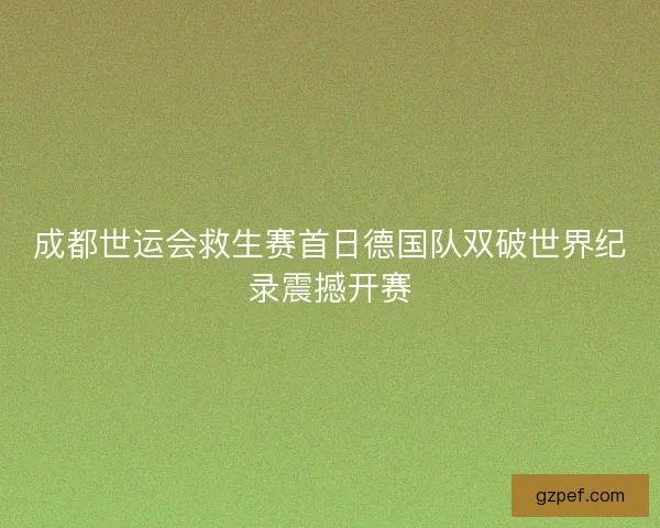 成都世运会救生赛首日德国队双破世界纪录震撼开赛