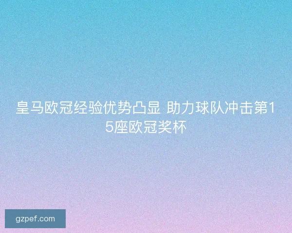 皇马欧冠经验优势凸显 助力球队冲击第15座欧冠奖杯