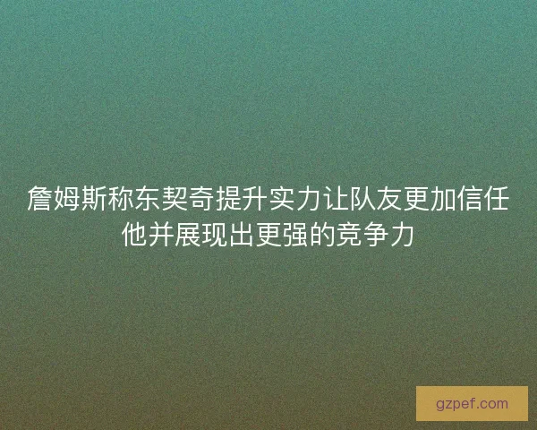 詹姆斯称东契奇提升实力让队友更加信任他并展现出更强的竞争力