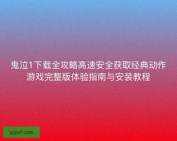 鬼泣1下载全攻略高速安全获取经典动作游戏完整版体验指南与安装教程