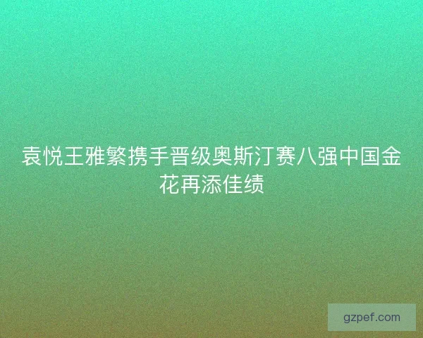 袁悦王雅繁携手晋级奥斯汀赛八强中国金花再添佳绩