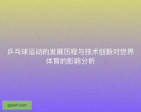 乒乓球运动的发展历程与技术创新对世界体育的影响分析