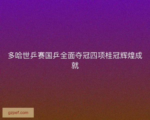 多哈世乒赛国乒全面夺冠四项桂冠辉煌成就