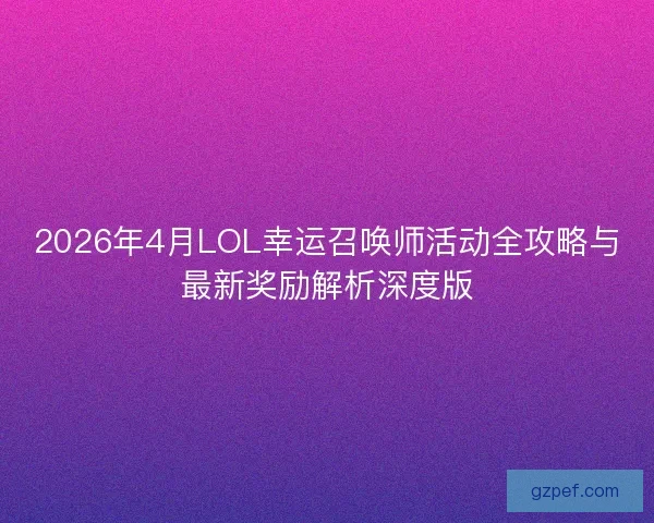 2026年4月LOL幸运召唤师活动全攻略与最新奖励解析深度版