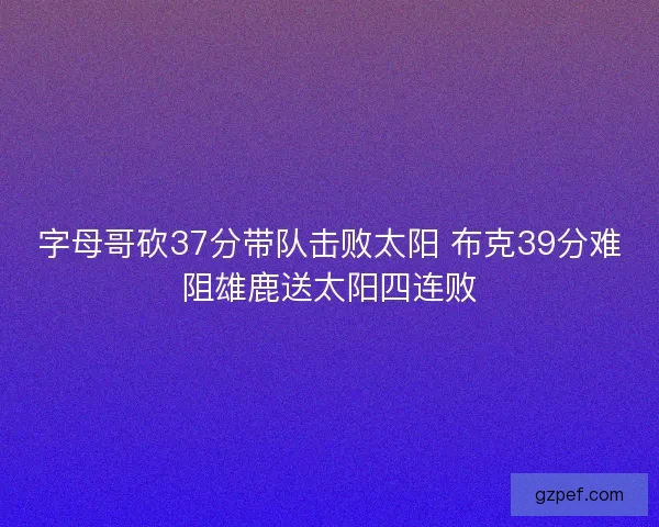 字母哥砍37分带队击败太阳 布克39分难阻雄鹿送太阳四连败
