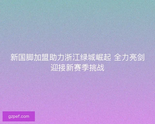 新国脚加盟助力浙江绿城崛起 全力亮剑迎接新赛季挑战