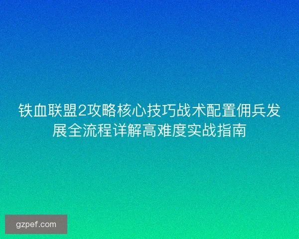 铁血联盟2攻略核心技巧战术配置佣兵发展全流程详解高难度实战指南