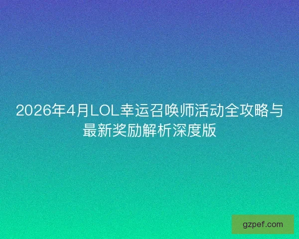 2026年4月LOL幸运召唤师活动全攻略与最新奖励解析深度版