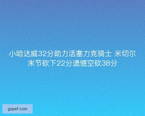小哈达威32分助力活塞力克骑士 米切尔末节砍下22分遗憾空砍38分