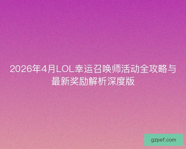 2026年4月LOL幸运召唤师活动全攻略与最新奖励解析深度版